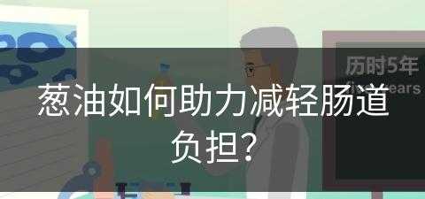 葱油如何助力减轻肠道负担？(葱油起什么作用)